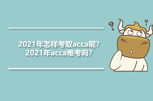 2021年怎样考取acca呢？2021年acca难考吗？