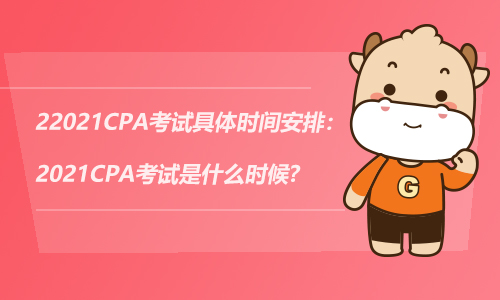 2021CPA考试具体时间安排：2021CPA考试是什么时候?