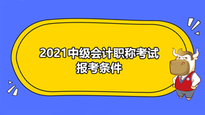 2021中級(jí)會(huì)計(jì)職稱考試報(bào)考條件是什么？有哪些需要注意的事項(xiàng)？