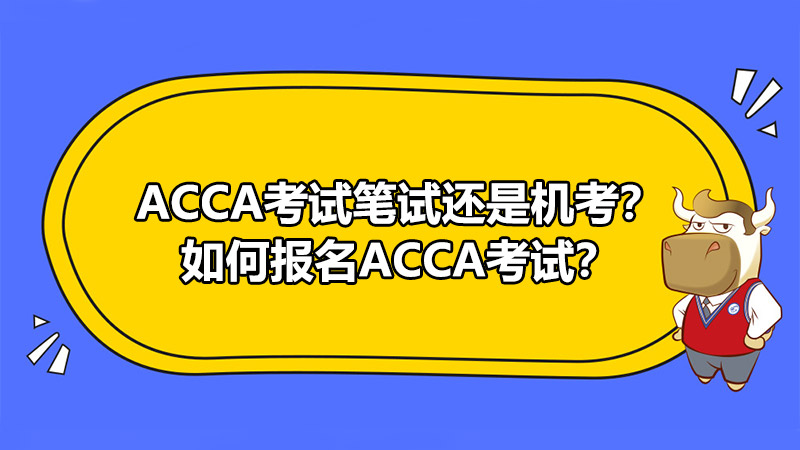 ACCA考试笔试还是机考？如何报名ACCA考试？