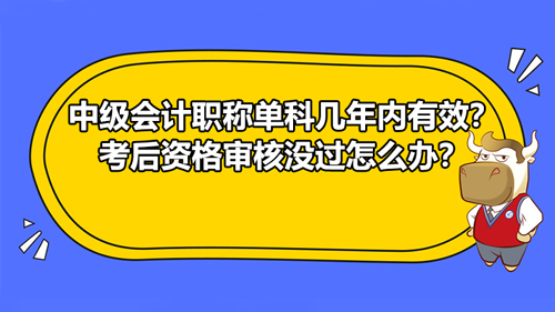 中级会计职称单科几年内有效？考后资格审核没过怎么办？