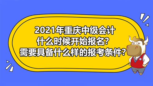 2021年重庆中级会计什么时候开始报名？需要具备什么样的报考条件？