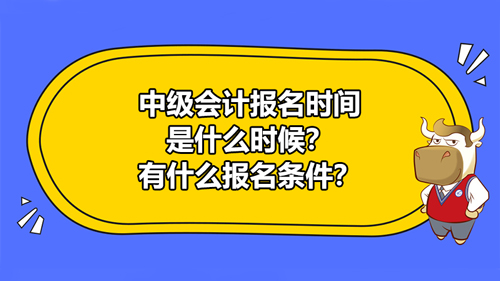 2021下半年中級會計報名時間是什么時候？有什么報名條件？