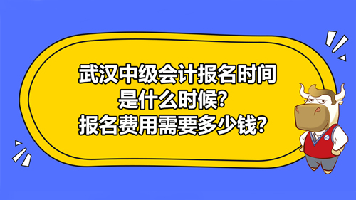 2021武漢中級(jí)會(huì)計(jì)報(bào)名時(shí)間是什么時(shí)候？報(bào)名費(fèi)用需要多少錢？