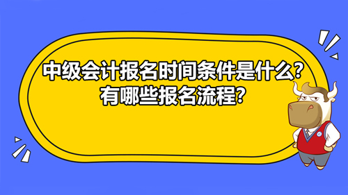 2021中級(jí)會(huì)計(jì)報(bào)名時(shí)間條件是什么？有哪些報(bào)名流程？