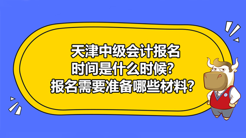 2021天津中級(jí)會(huì)計(jì)報(bào)名時(shí)間是什么時(shí)候？報(bào)名需要準(zhǔn)備哪些材料？