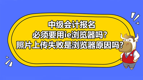 2021中級會計報名必須要用ie瀏覽器嗎？照片上傳失敗是瀏覽器原因嗎？