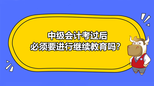 【2021中級(jí)會(huì)計(jì)考過后必須要進(jìn)行繼續(xù)教育嗎？】