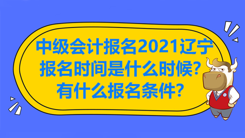 中级会计报名2021辽宁报名时间是什么时候？有什么报名条件？