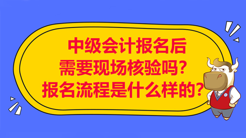 中級會計報名后需要現(xiàn)場核驗嗎？報名流程是什么樣的？