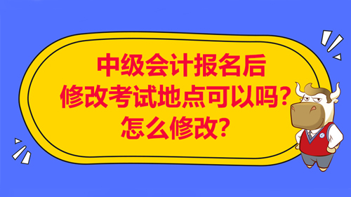 【中級(jí)會(huì)計(jì)報(bào)名后修改考試地點(diǎn)可以嗎？怎么修改考試地點(diǎn)？】