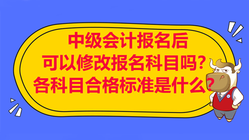 【中级会计报名后可以修改报名科目吗？各科目合格标准是什么？】