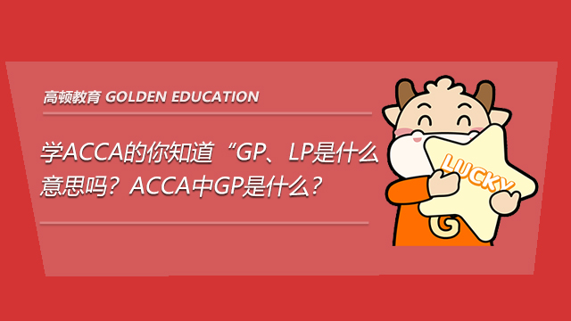 学acca的你知道 Gp Lp是什么意思吗 Acca中gp是什么 高顿教育