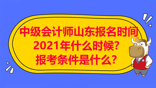 【中级会计师山东报名时间2021年什么时候？报考条件是什么？】