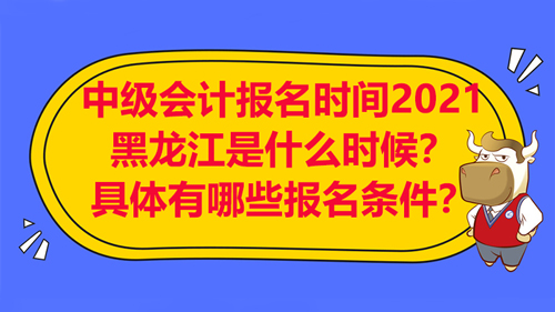 【中级会计报名时间2021黑龙江是什么时候？具体有哪些报名条件？】