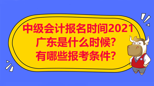 【中级会计报名时间2021广东是什么时候？有哪些报考条件？】