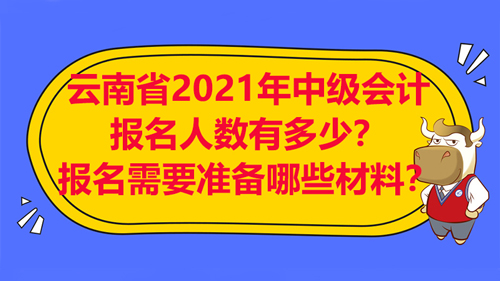 【云南省2021年中級會計師報名人數(shù)有多少？考試報名需要準備哪些材料？】