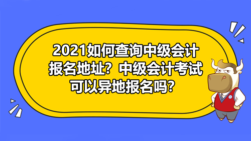 【2021如何查询中级会计报名地址？中级会计考试可以异地报名吗？】