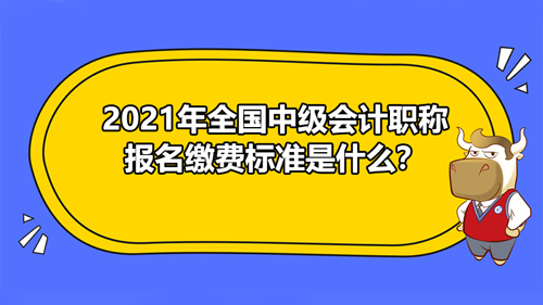 【2021年全国中级会计职称报名缴费标准是什么？】