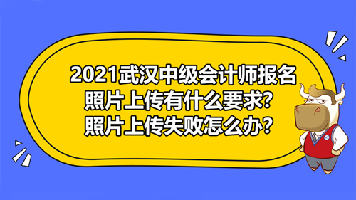 【2021武汉中级会计师报名照片上传有什么要求？照片上传失败怎么办？】