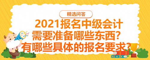 【2021報(bào)名中級(jí)會(huì)計(jì)需要準(zhǔn)備哪些東西？有哪些具體的報(bào)名要求？】