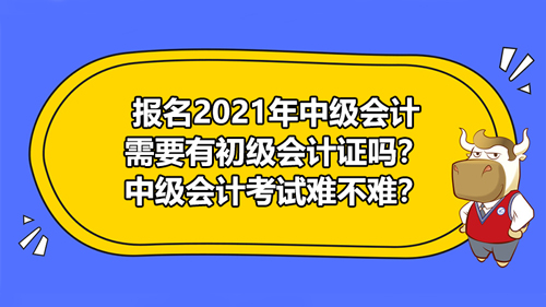 【報(bào)名2021年中級(jí)會(huì)計(jì)需要有初級(jí)會(huì)計(jì)證嗎？中級(jí)會(huì)計(jì)考試難不難？】