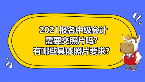 【2021報(bào)名中級(jí)會(huì)計(jì)需要交照片嗎？有哪些具體照片要求？】