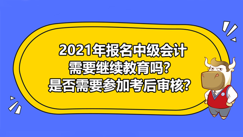 【2021年報(bào)名中級(jí)會(huì)計(jì)需要繼續(xù)教育嗎？是否需要參加考后審核？】