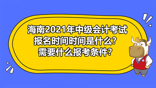 【海南2021年中级会计考试报名时间时间是什么？需要什么报考条件？】