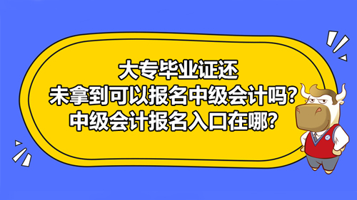 【大专毕业证未拿到可以报名中级会计吗？中级会计报名入口在哪？】