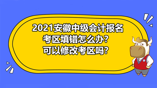 【2021安徽中級會計報名考區(qū)填錯怎么辦？可以修改考區(qū)嗎？】