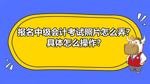 报名中级会计考试照片怎么弄？具体怎么操作？