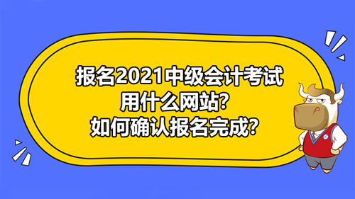 【報(bào)名2021中級(jí)會(huì)計(jì)考試用什么網(wǎng)站？如何確認(rèn)報(bào)名完成？】