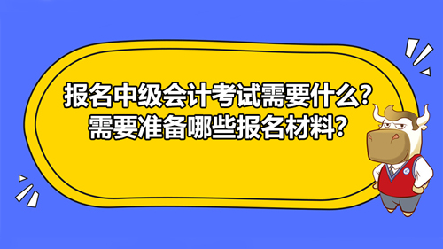 報(bào)名中級會計(jì)考試需要什么？需要準(zhǔn)備哪些報(bào)名材料？