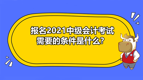 【報(bào)名2021中級會計(jì)考試需要的條件是什么？】