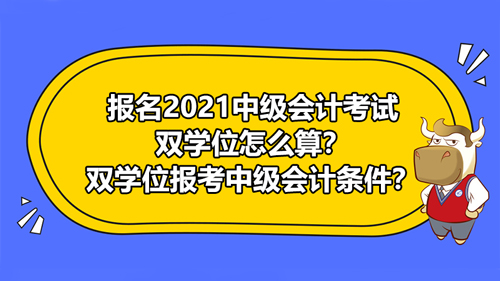 報名2021中級會計考試雙學(xué)位怎么算？雙學(xué)位報考中級會計條件？