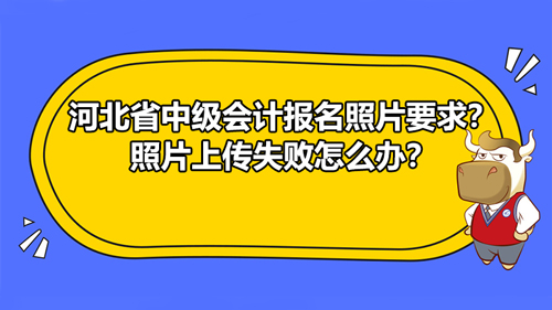 【河北省2021中级会计报名照片要求？照片上传失败怎么办？】