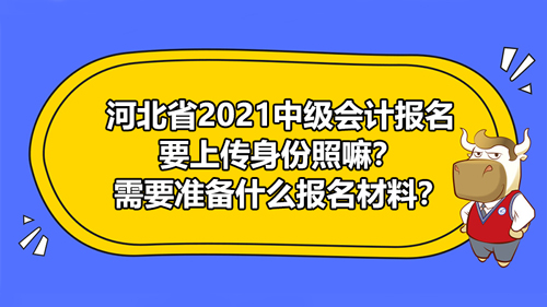 河北省2021中级会计报名要上传身份照嘛？需要准备什么报名材料？