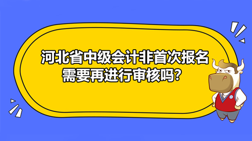 【河北省中級會計非首次報名需要再進(jìn)行審核嗎？】