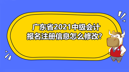 【廣東省2021中級會計報名注冊信息怎么修改？】