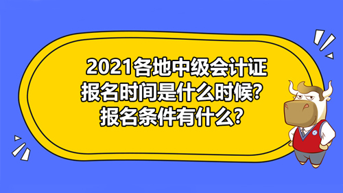 【2021各地中级会计证报名时间是什么时候？报名条件有什么？】