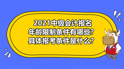 【2021中级会计报名年龄限制条件有哪些？具体报考条件是什么？】