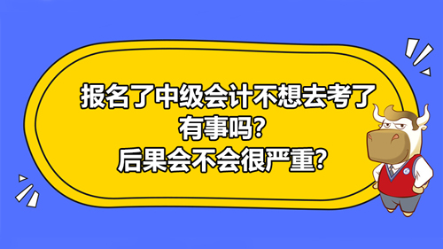 【报名了2021中级会计不想去考了有事吗？后果会不会很严重？】