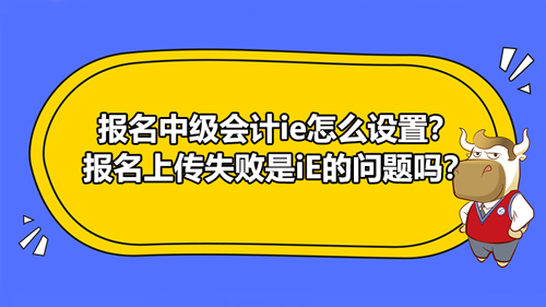 報(bào)名2021中級(jí)會(huì)計(jì)ie怎么設(shè)置？報(bào)名上傳失敗是iE的問(wèn)題嗎？