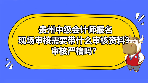 【贵州2021中级会计师报名现场审核需要带什么审核资料？审核严格吗？】