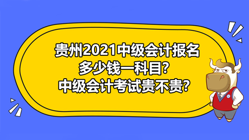 贵州2021中级会计报名多少钱一科目？中级会计考试贵不贵？