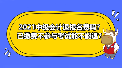 【2021中级会计退报名费吗？已缴费不参与考试能不能退？】