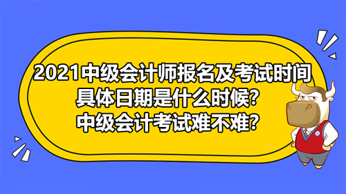 2021中級會計師報名及考試時間具體日期是什么時候？中級會計考試難不難？