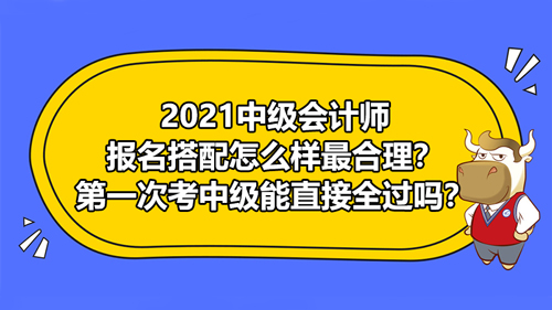 2021中级会计师报名搭配怎么样最合理？第一次考中级能直接全过吗？