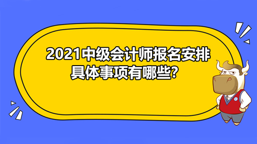 【2021中级会计师报名安排具体事项有哪些？】